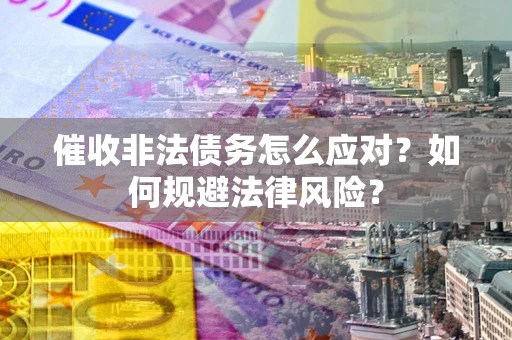 武汉催收非法债务怎么应对？如何规避法律风险？