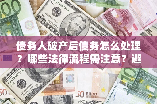 武汉债务人破产后债务怎么处理？哪些法律流程需注意？避免踩坑指南