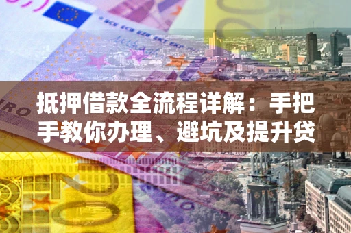 武汉抵押借款全流程详解：手把手教你办理、避坑及提升贷款额度