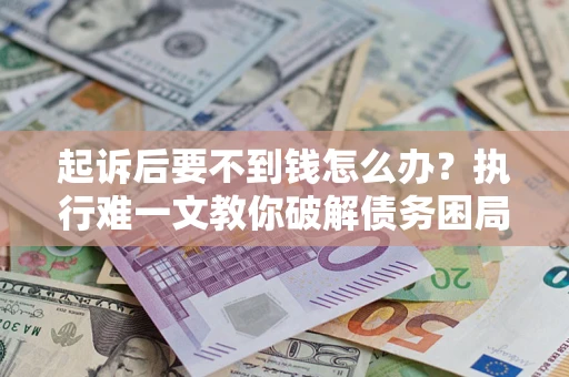 武汉起诉后要不到钱怎么办？执行难一文教你破解债务困局