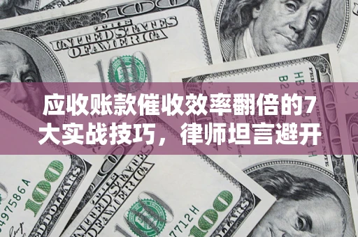 武汉应收账款催收效率翻倍的7大实战技巧，律师坦言避开这些法律雷区最关键