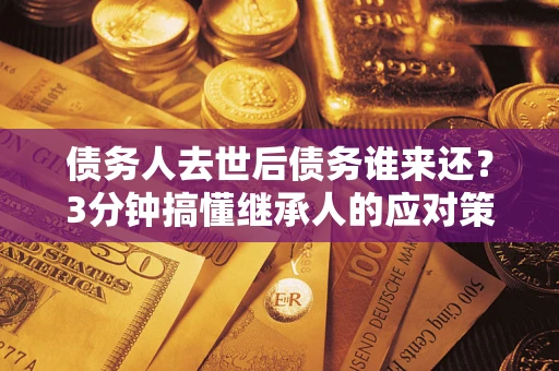 武汉债务人去世后债务谁来还？3分钟搞懂继承人的应对策略