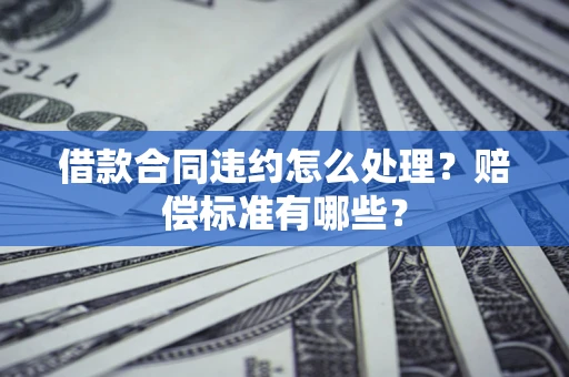 武汉借款合同违约怎么处理？赔偿标准有哪些？
