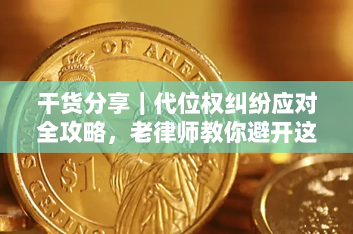武汉干货分享｜代位权纠纷应对全攻略，老律师教你避开这5大雷区