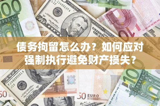 武汉债务拘留怎么办？如何应对强制执行避免财产损失？