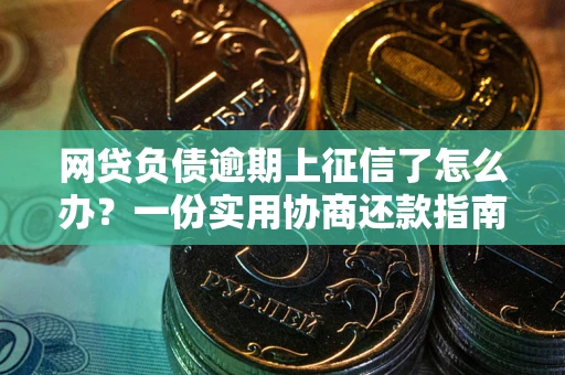 武汉网贷负债逾期上征信了怎么办？一份实用协商还款指南请收好
