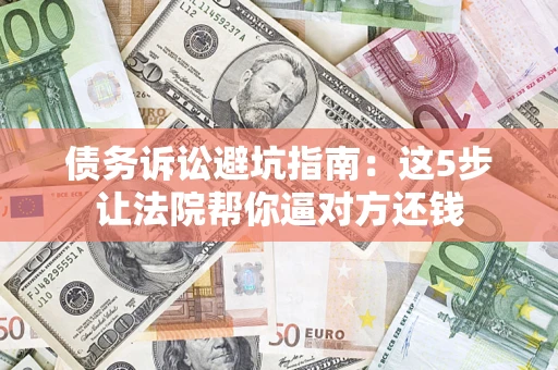 武汉债务诉讼避坑指南：这5步让法院帮你逼对方还钱