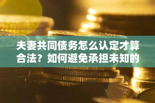 武汉夫妻共同债务怎么认定才算合法？如何避免承担未知的债务风险？