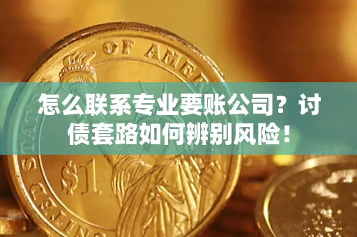 武汉怎么联系专业要账公司？讨债套路如何辨别风险！