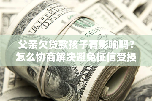 武汉父亲欠贷款孩子有影响吗？怎么协商解决避免征信受损？