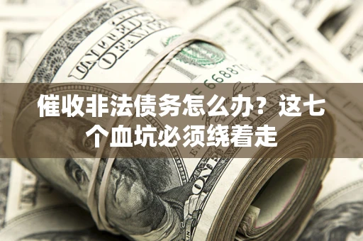 武汉催收非法债务怎么办？这七个血坑必须绕着走