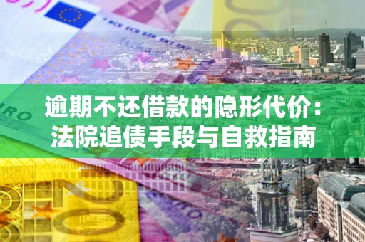 武汉逾期不还借款的隐形代价：法院追债手段与自救指南
