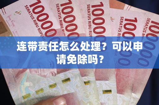 武汉连带责任怎么处理？可以申请免除吗？