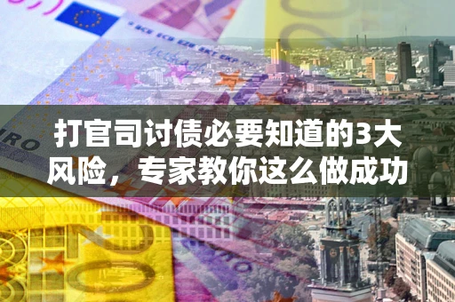 武汉打官司讨债必要知道的3大风险，专家教你这么做成功率飙升