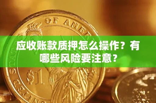 武汉应收账款质押怎么操作？有哪些风险要注意？
