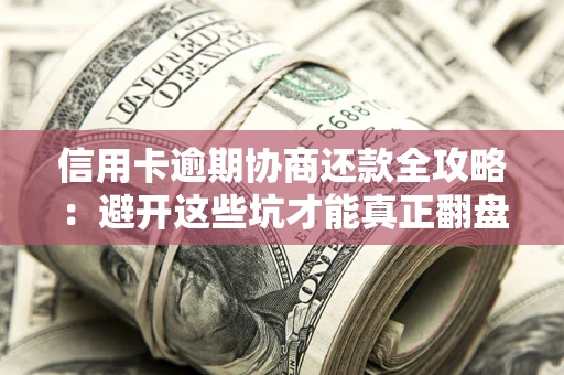 武汉信用卡逾期协商还款全攻略：避开这些坑才能真正翻盘